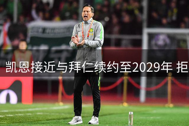凯恩接近与拜仁续约至2029年 拒多队邀约留德甲