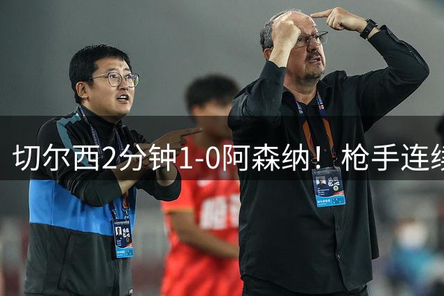 切尔西2分钟1-0阿森纳！枪手连续解围，罗杰斯不停球抽射直接进