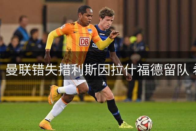 曼联错失措利斯因拉什福德留队 希腊边锋转投阿森纳