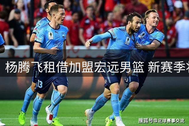 杨腾飞租借加盟宏远男篮 新赛季将披27号战袍
