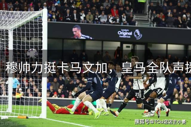 穆帅力挺卡马文加，皇马全队声援这位陷入信心危机的年轻中场