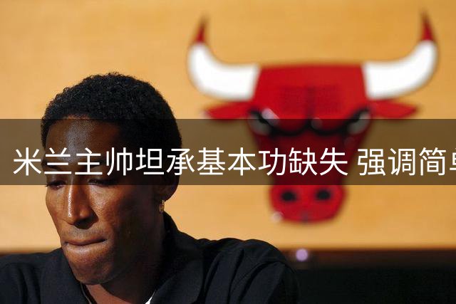米兰主帅坦承基本功缺失 强调简单环节重要性