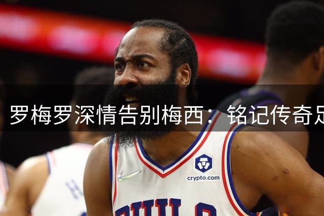 罗梅罗深情告别梅西：铭记传奇足迹，祝福未来幸福