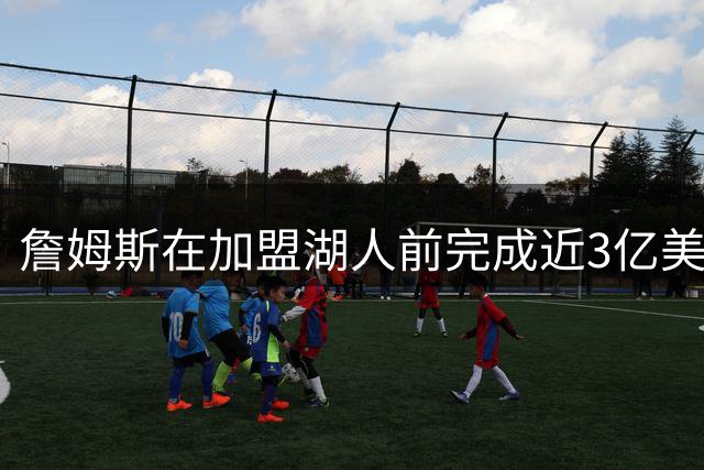 詹姆斯在加盟湖人前完成近3亿美元融资交易