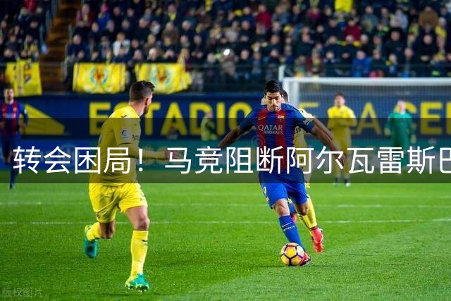 转会困局！马竞阻断阿尔瓦雷斯巴萨梦 阿森纳成唯一出路