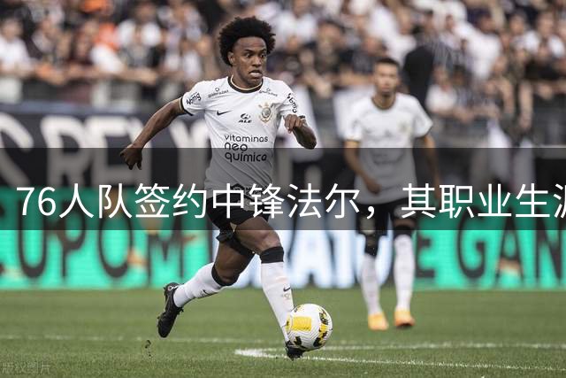 76人队签约中锋法尔，其职业生涯投篮效率亮眼